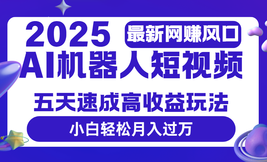 2025最新网赚变现风口，Ai 机器人短视频，五天速成高收益玩法，小白轻松月入过万-易学副业