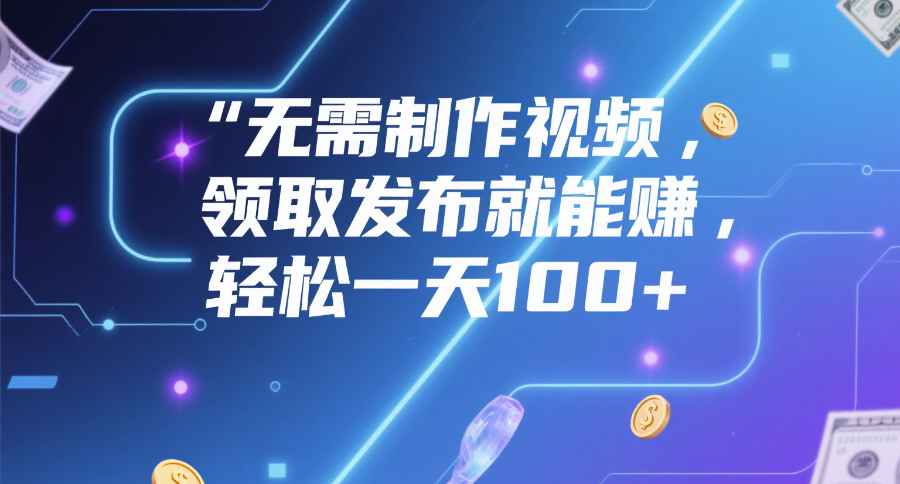 无需制作视频，领取发布就能赚，轻松一天100+-易学副业