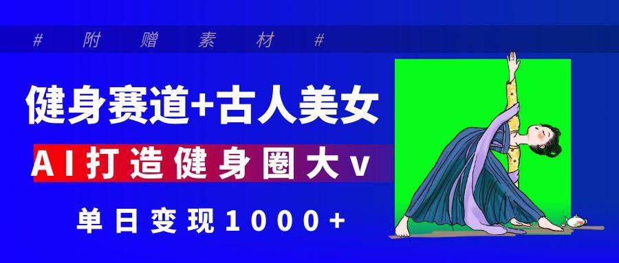 健身赛道+古人美女 AI打造健身圈大v 单日变现1000+-易学副业