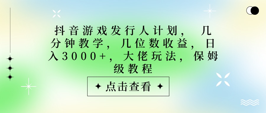 抖音游戏发行人计划，大佬玩法，保姆级教程， 几分钟教学，几位数收益，日入3000+-易学副业