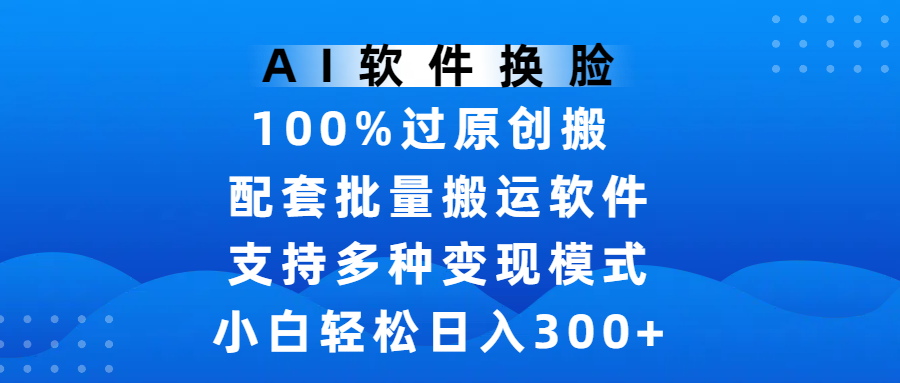 AI软件换脸，100%过原创，搬运涨粉必备，项目配套批量搬运软件及多种变现模式，小白轻松日入300+-易学副业