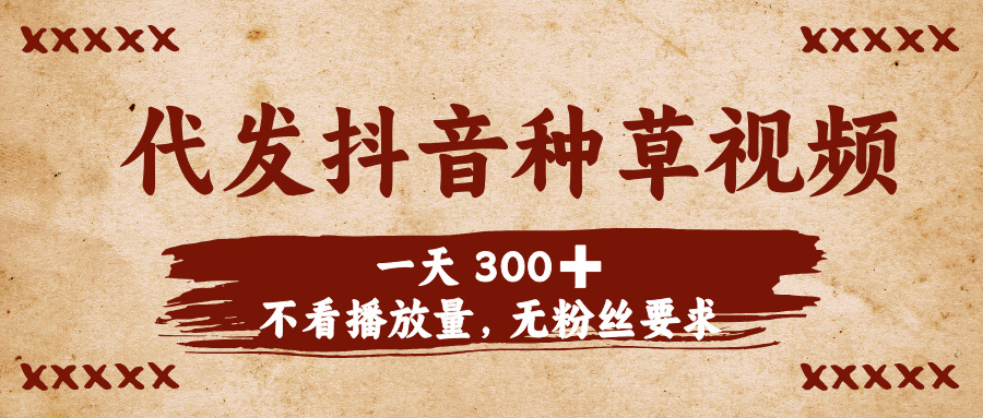代发抖音种草视频，一天300➕，不看播放量，无粉丝要求-易学副业