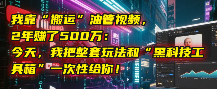 我靠“搬运”油管视频，2年赚了500万：今天，我把整套玩法和“黑科技工具箱”一次性给你！-易学副业