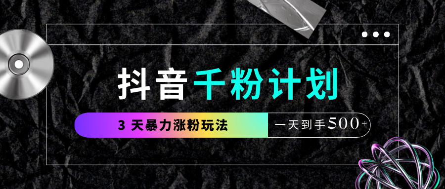 抖音千粉计划，最新玩法三天暴力涨千粉，一天到手500元+-易学副业
