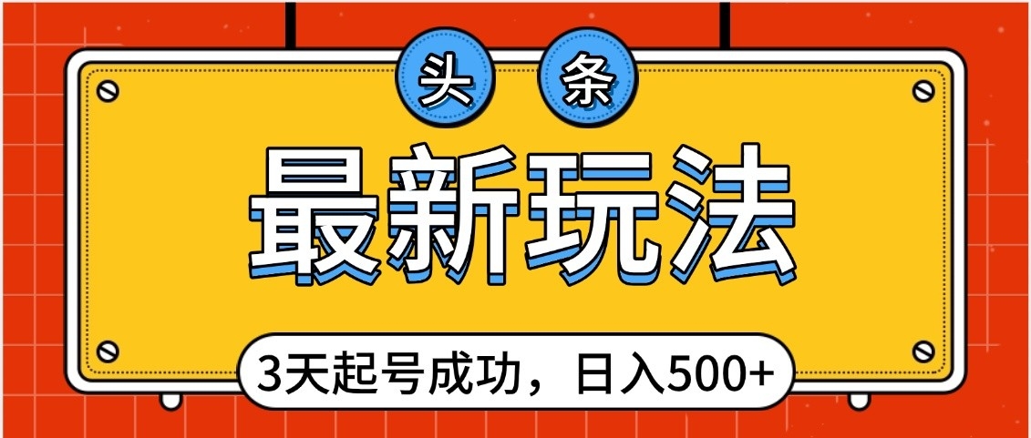 头条，最新玩法，3天起号成功，日入500+，小白轻松上手-易学副业