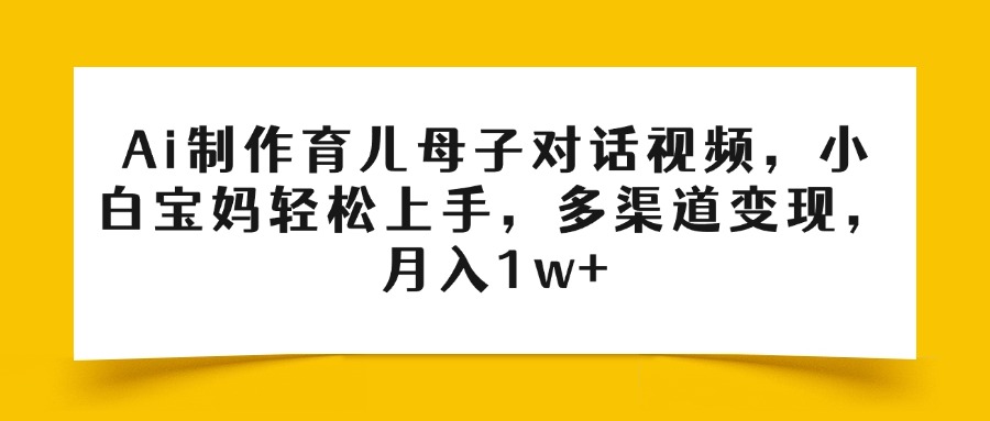 Ai制作育儿母子对话视频，小白宝妈轻松上手，多渠道变现，月入1w+-易学副业