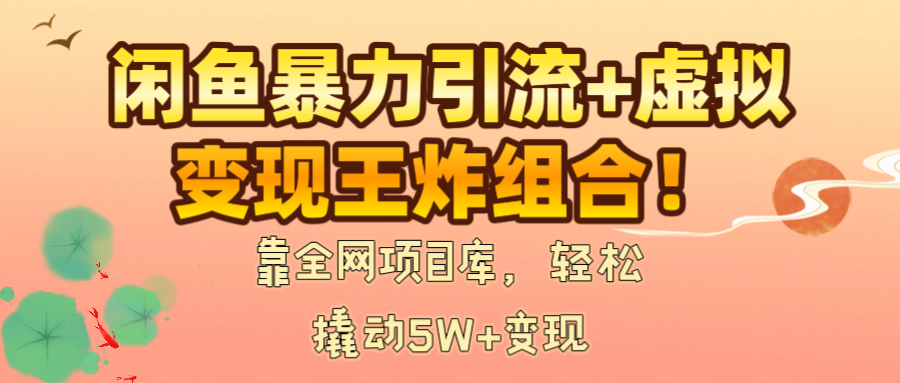 闲鱼暴力引流+虚拟变现王炸组合！靠全网项目库，轻松撬动5W+变现-易学副业
