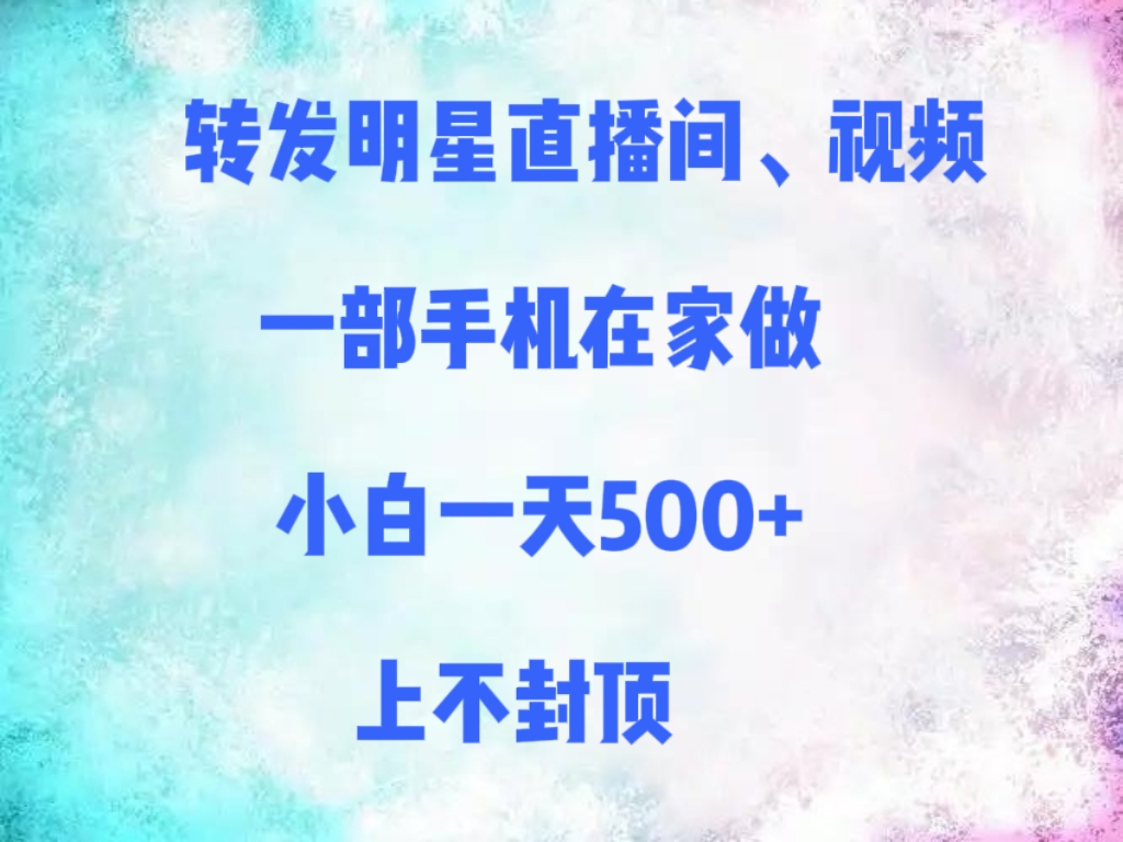 转发明星直播间、视频，一部手机在家做，小白一天500+，上不封顶-易学副业