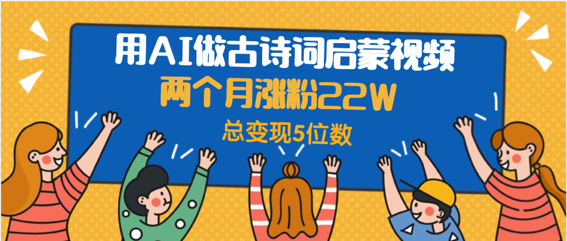 用AI做古诗词启蒙视频，两个月涨粉22W，总变现5位数-易学副业