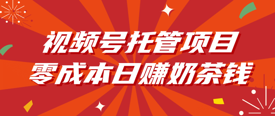 视频号托管项目，零成本日赚奶茶钱-易学副业