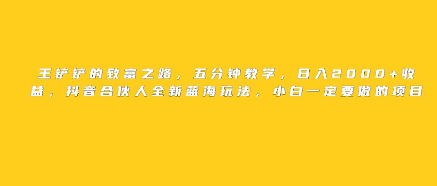 王铲铲的致富之路，日入2000+收益，五分钟教学，抖音合伙人全新蓝海玩法，小白一定要做的项目-易学副业