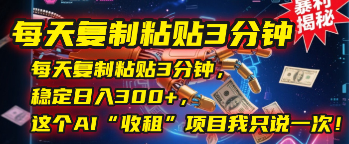 每天复制粘贴3分钟，稳定日入300+，这个AI“收租”项目我只说一次！-易学副业