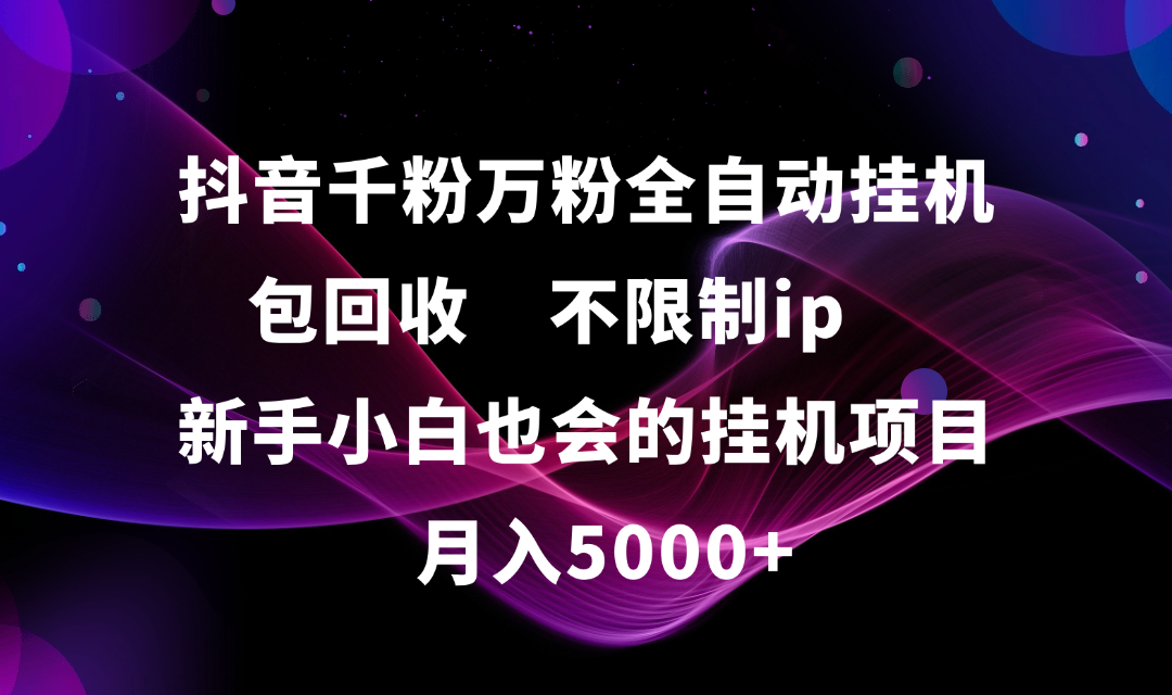 抖音千粉万粉全自动挂机，包回收，不限制ip，新手小白也会的批量挂机，月入5000+-易学副业