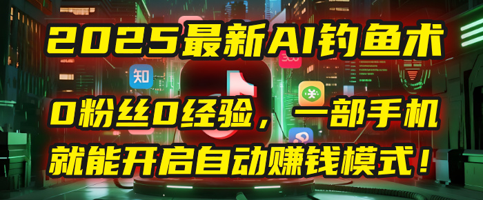 2025最新AI钓鱼术：0粉丝0经验，一部手机就能开启自动赚钱模式！-易学副业