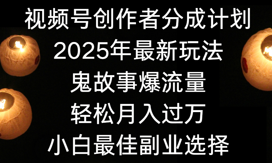 视频号创作者分成计划，2025年最新玩法鬼故事爆流量，小白轻松上手，副业的绝佳选择，轻松月入过万-易学副业