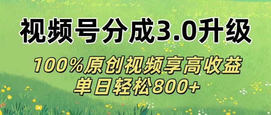 视频号分成3.0升级!100%原创视频享高收益，单日轻松800+-易学副业
