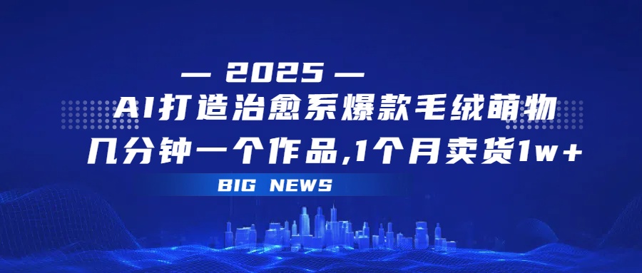AI打造治愈系爆款毛绒萌物，几分钟一个作品,1 个月卖货 1w+-易学副业