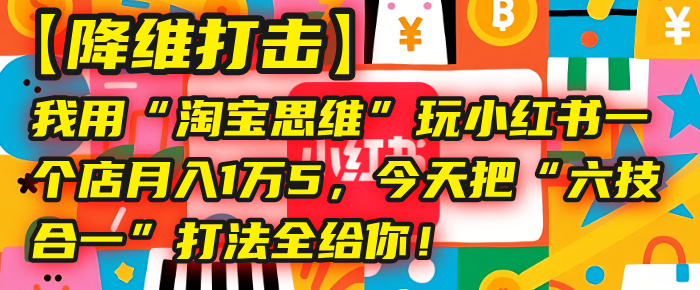 【降维打击】我用“淘宝思维”玩小红书，一个店月入1万5，今天把“六技合一”打法全给你！-易学副业