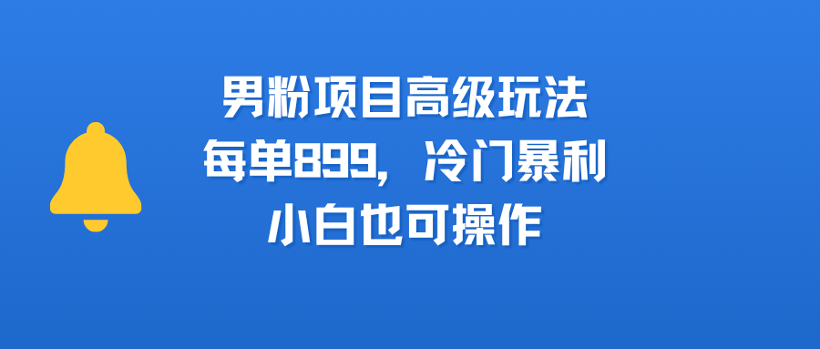 男粉项目高级玩法，每单899，冷门暴利，小白也可操作-易学副业