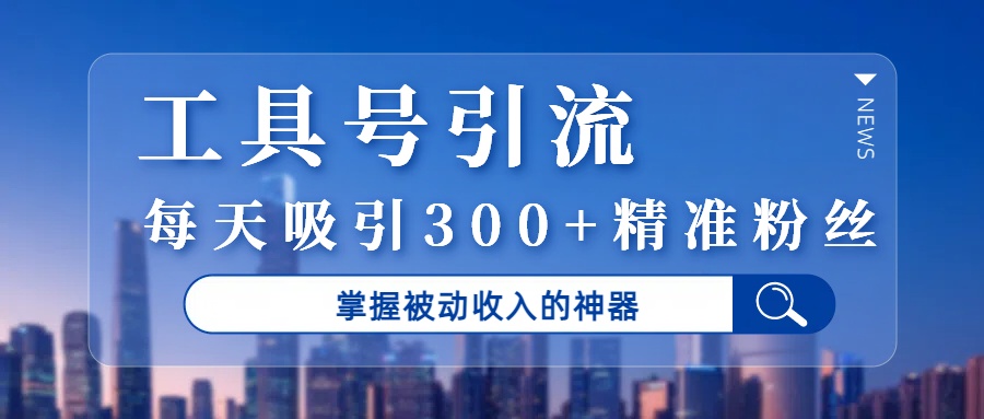 工具号引流，掌握被动收入的神器，每天吸引300+精准粉丝-易学副业