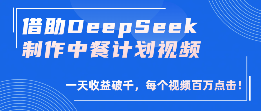 借助DeepSeek制作，中餐计划视频，一天收益破千，每个视频百万点击！-易学副业