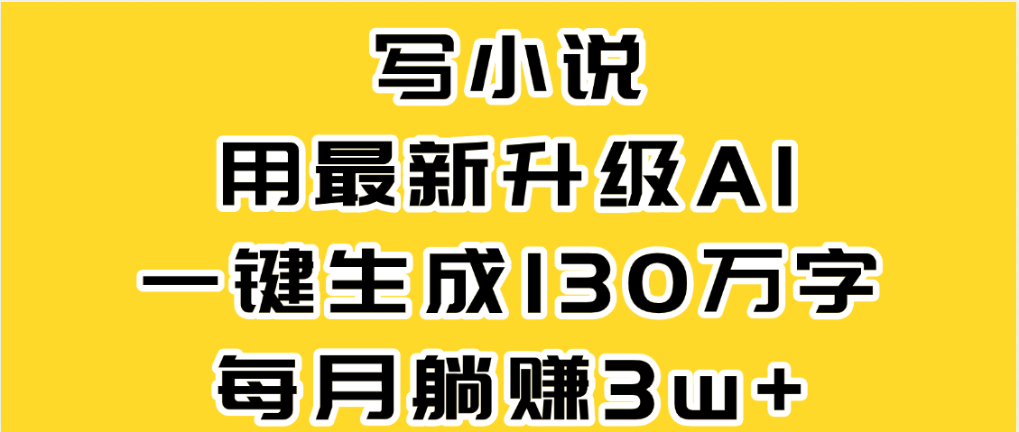 最新AI一键生成原创小说，一分钟能写130+字，每月睡后收益3W+-易学副业