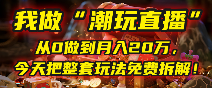 做“潮玩直播”，从0做到月入20万，今天把整套玩法免费拆解！-易学副业