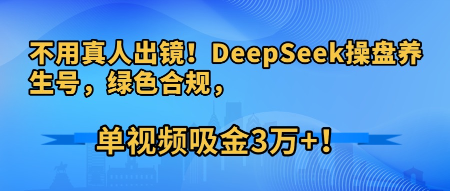不用真人出镜！DeepSeek操盘养生号，绿色合规，单视频吸金3万+！-易学副业