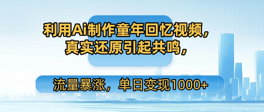 利用Ai制作童年回忆视频，真实还原引起共鸣，流量暴涨，单日变现1000+-易学副业