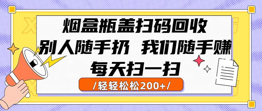烟盒瓶盖扫码回收，别人随手扔 我们随手赚，闷声发大财，每天扫一扫轻轻松松200+-易学副业