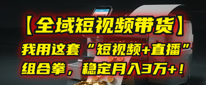 【全域短视频带货】我用这套“短视频+直播”组合拳，稳定月入3万+！-易学副业