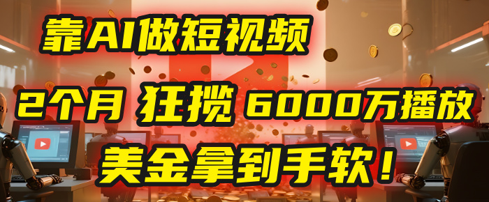 4000小时播放才能赚钱？别傻了！他靠AI做短视频，2个月狂揽6000万播放，美金拿到手软！-易学副业