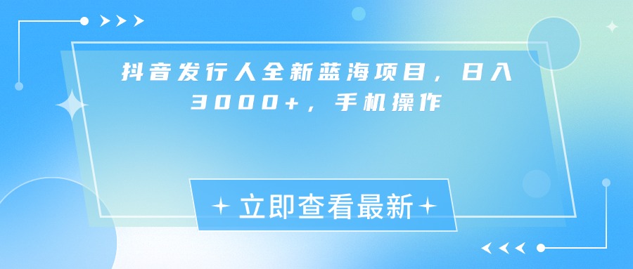 抖音发行人全新蓝海项目，日入3000+，手机操作-易学副业