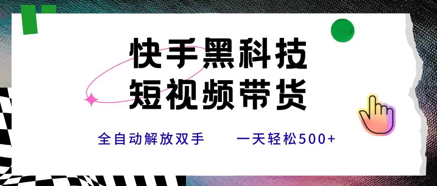 快手黑科技短视频带货，条条原创无脑搬运，新手小白轻松一天500+-易学副业