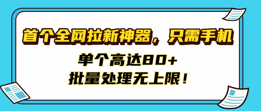 首个全网拉新神器，只需手机，单个高达80+，批量处理无上限！-易学副业