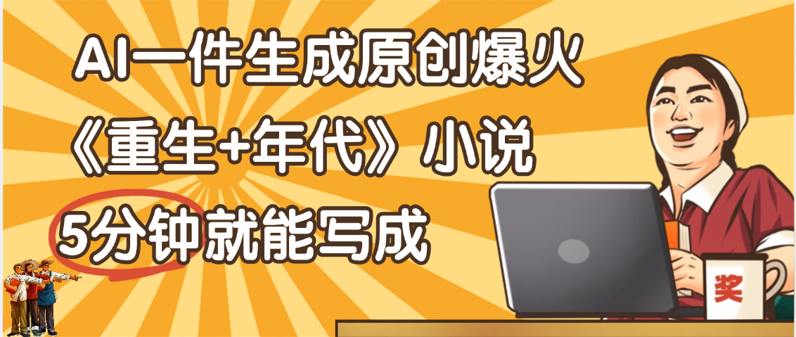 天呐！现在爆火的《重生+年代》类型的小说，现在用这个AI软件就可以一键生成原创小说了-易学副业