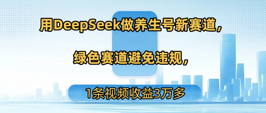 用DeepSeek做养生号新赛道，绿色赛道避免违规，1条视频收益3万多-易学副业