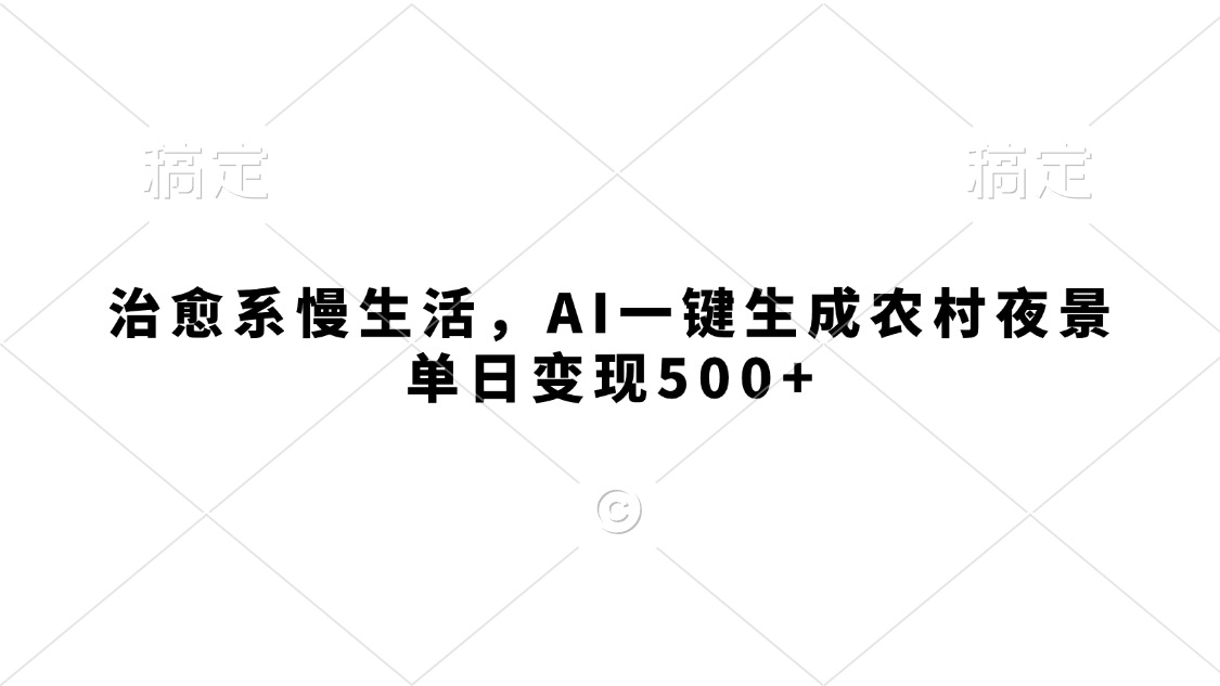 治愈系慢生活，AI一键生成农村夜景，单日变现500+-易学副业