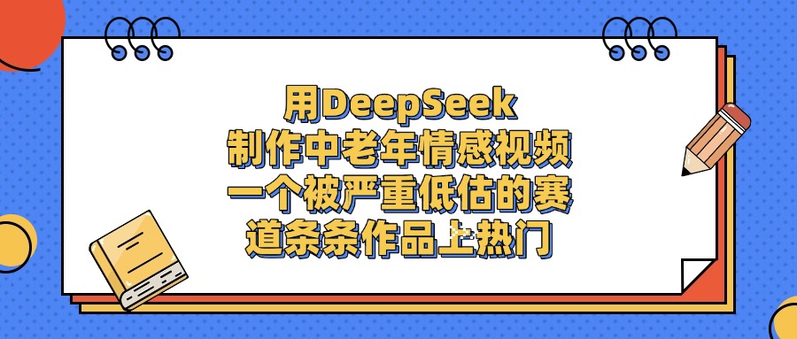 用DeepSeek制作中老年情感视频，条条作品上热门，一个被严重低估的赛道-易学副业