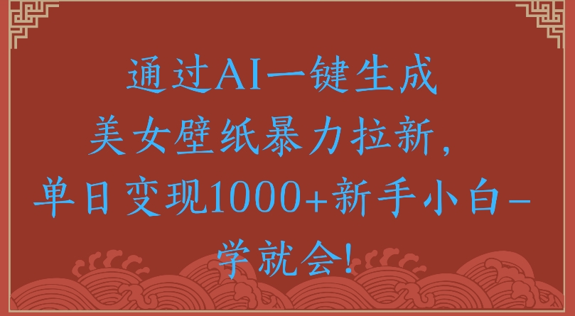 通过AI一键生成美女壁纸暴力拉新单日变现1000+新手小白一学就会!-易学副业