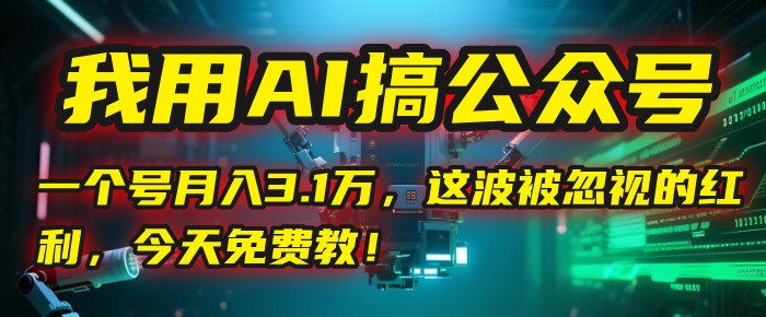 我用AI搞公众号，一个号月入3.1万，这波被忽视的红利，今天免费教！-易学副业