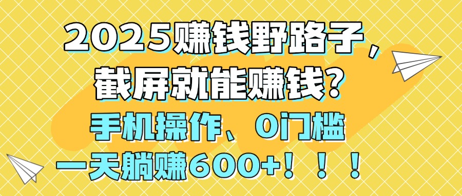2025赚钱野路子，截屏就能赚钱？手机操作0门槛，一天躺赚600+！！！-易学副业