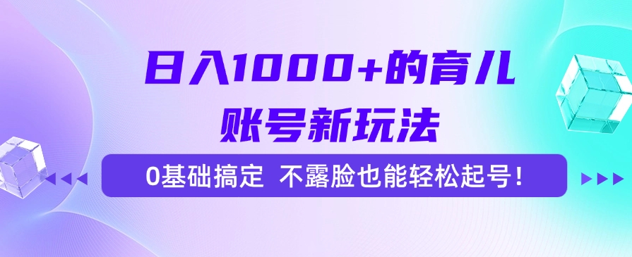 日入1000+的育儿账号新玩法，0基础搞定，不露脸也能轻松起号！-易学副业