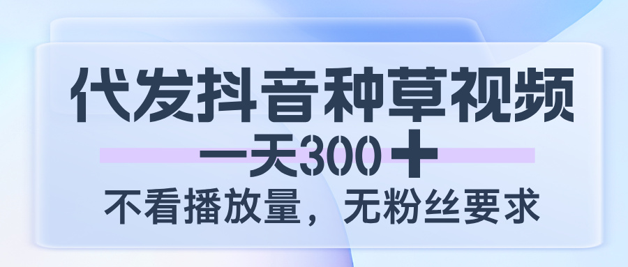 代发抖音种草视频，一天300，不看播放量，无粉丝要求-易学副业