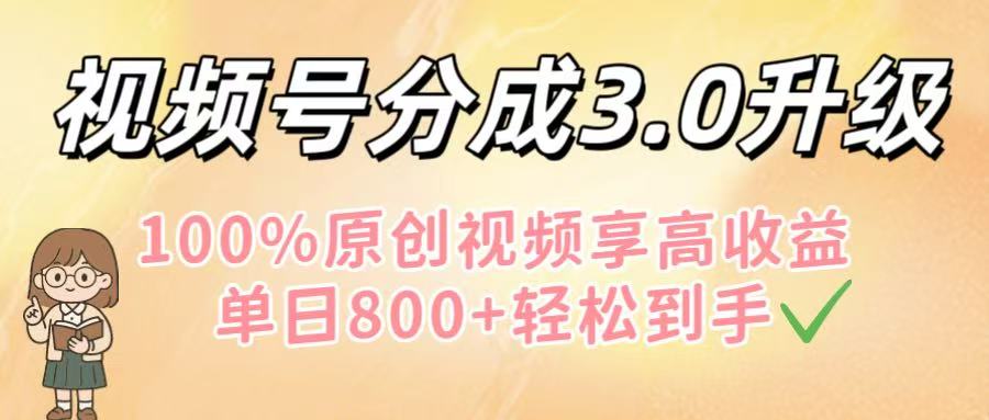 视频号分成3.0升级！100%原创视频享高收益，单日800+轻松到手-易学副业