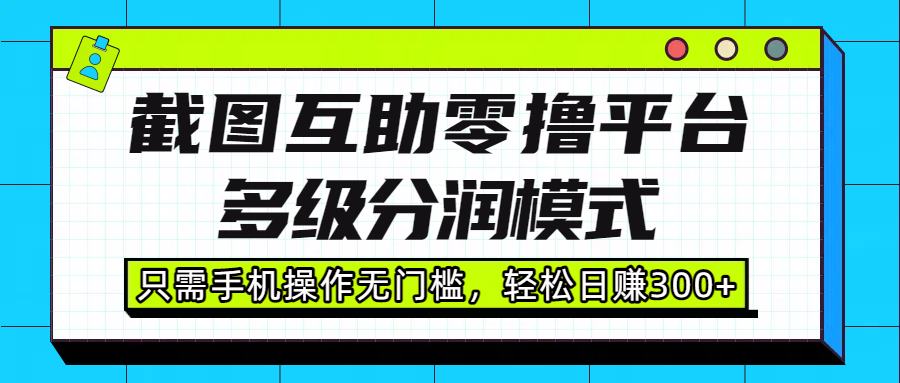 截图互助零撸平台，多级分润模式，只需手机操作无门槛，轻松日赚300+-易学副业