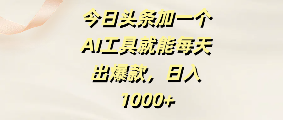 今日头条加一个AI工具，就能每天出爆款，日入1000+-易学副业