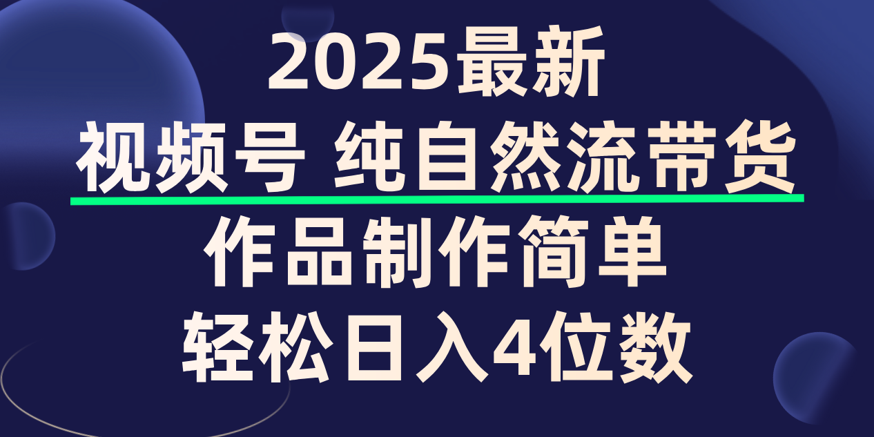 视频号纯自然流带货，作品制作简单，轻松日入4位数，保姆级教程-易学副业