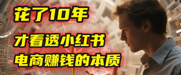 我花了10年，才看透小红书电商赚钱的2个字：本质-易学副业