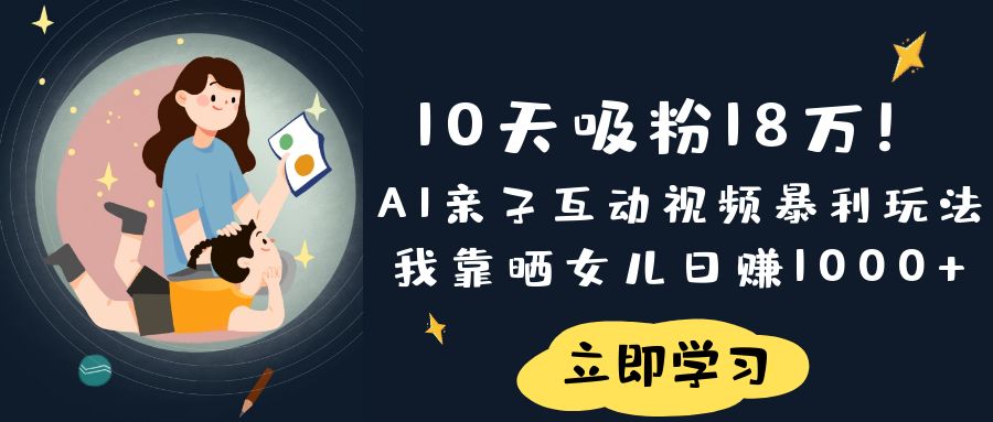 《10天吸粉18万！AI亲子互动视频暴利玩法，我靠晒女儿日赚1000+》-易学副业
